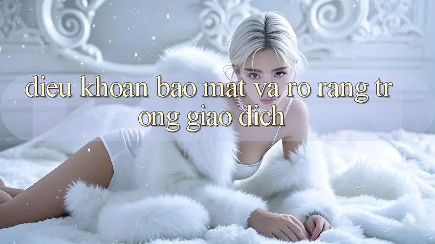 Điều khoản Bảo Mật Và Rõ Ràng Trong Giao Dịch