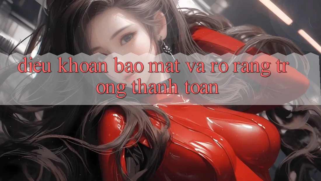 Điều khoản Bảo Mật Và Rõ Ràng Trong Thanh toán