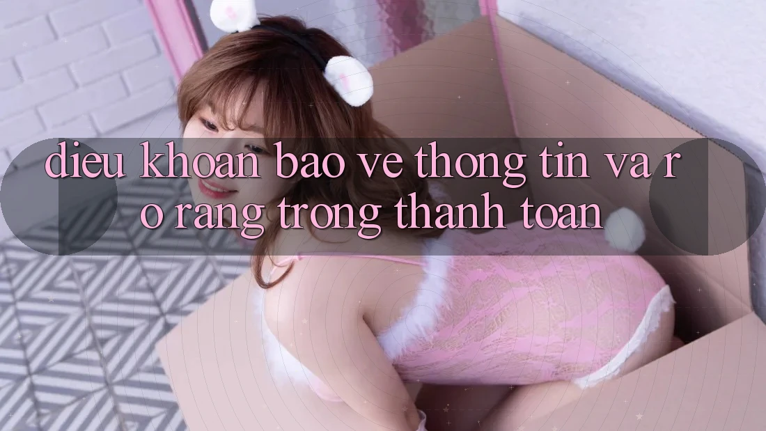 Điều khoản Bảo vệ thông tin Và Rõ Ràng Trong Thanh toán Điều khoản Bảo vệ thông tin Và Rõ Ràng Trong Thanh toán