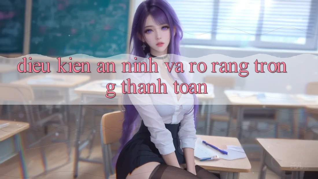 Điều kiện An ninh Và Rõ Ràng Trong Thanh toán Điều kiện An ninh Và Rõ Ràng Trong Thanh toán