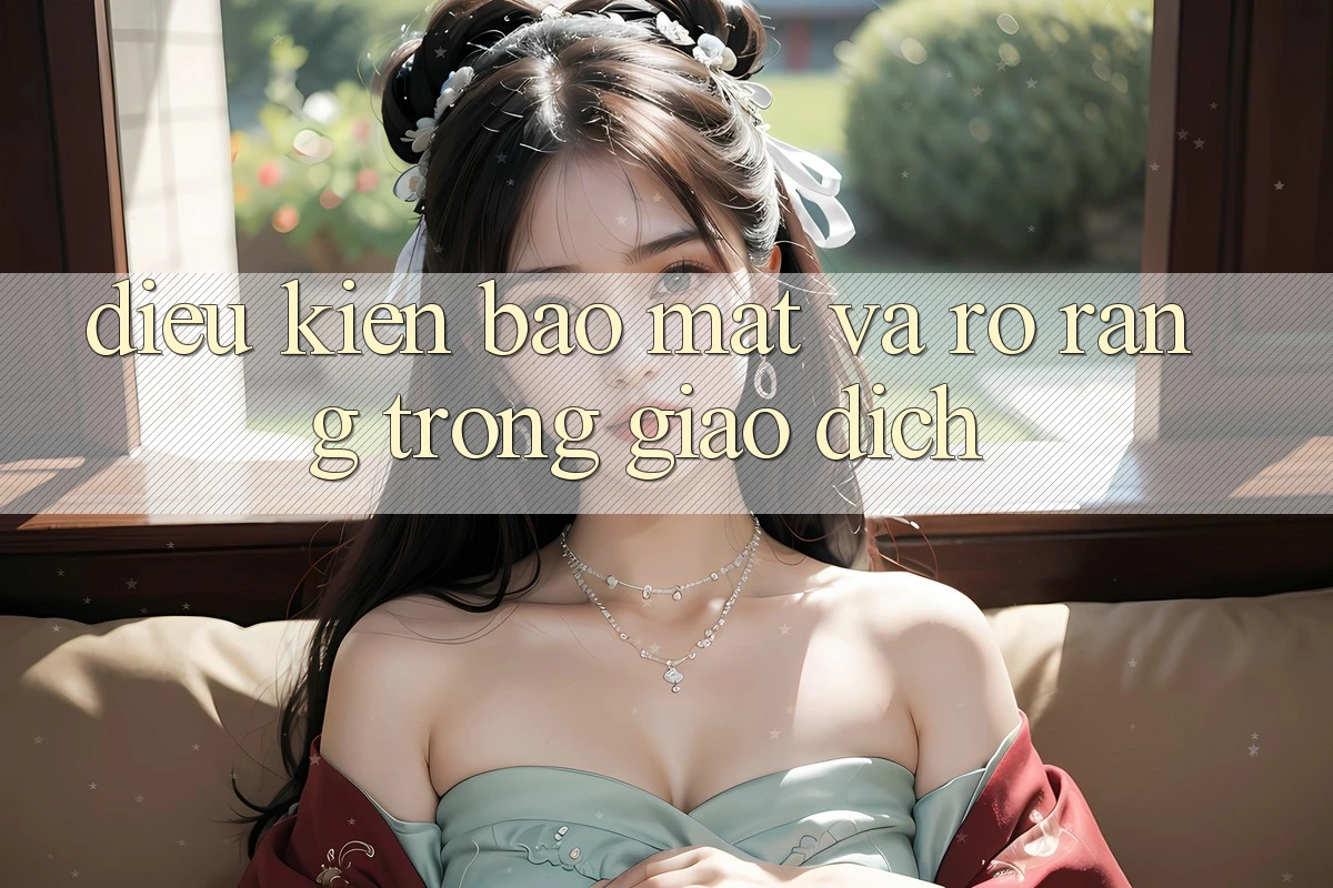 Điều kiện Bảo Mật Và Rõ Ràng Trong Giao Dịch