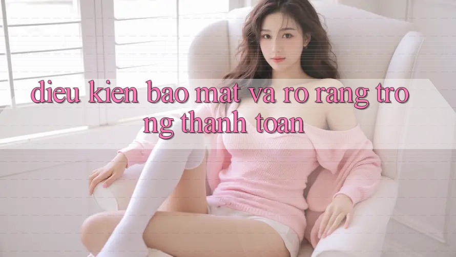 Điều kiện Bảo Mật Và Rõ Ràng Trong Thanh toán Điều kiện Bảo Mật Và Rõ Ràng Trong Thanh toán