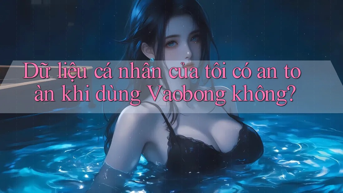Dữ liệu cá nhân của tôi có an toàn khi dùng Vaobong không?