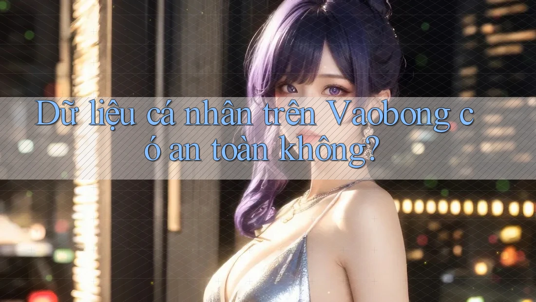 Dữ liệu cá nhân trên Vaobong có an toàn không? Dữ liệu cá nhân trên Vaobong có an toàn không?