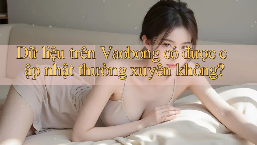 Dữ liệu trên Vaobong có được cập nhật thường xuyên không? Dữ liệu trên Vaobong có được cập nhật thường xuyên không?