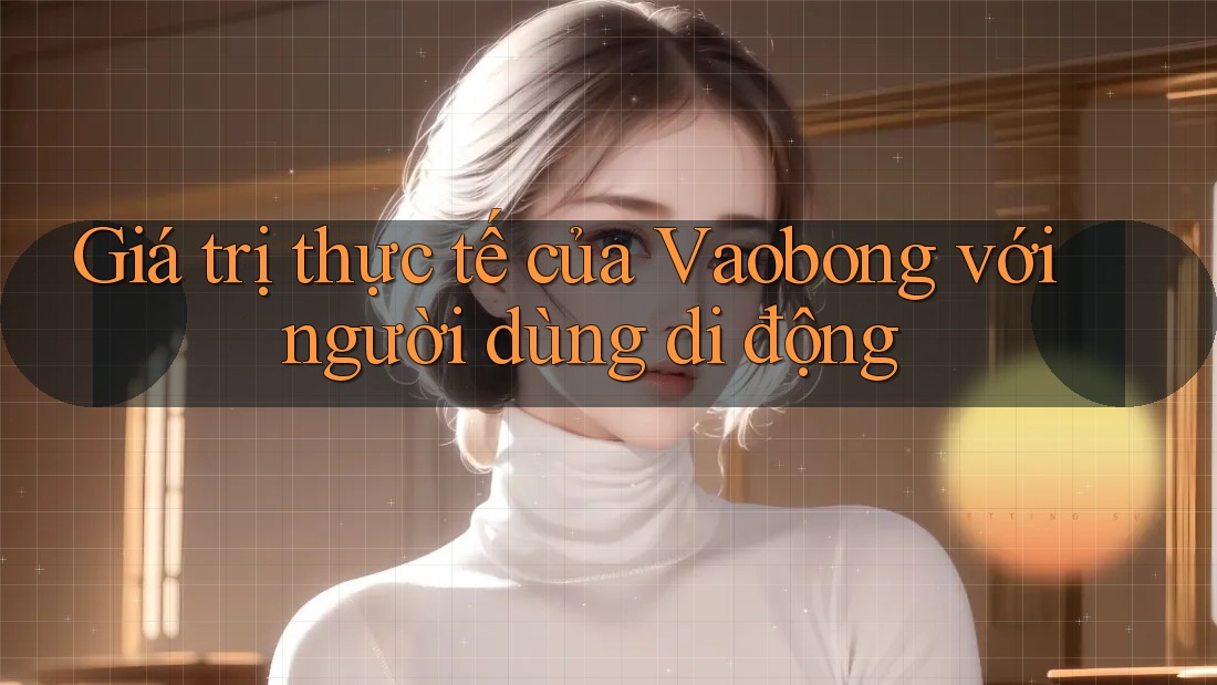 Giá trị thực tế của Vaobong với người dùng di động