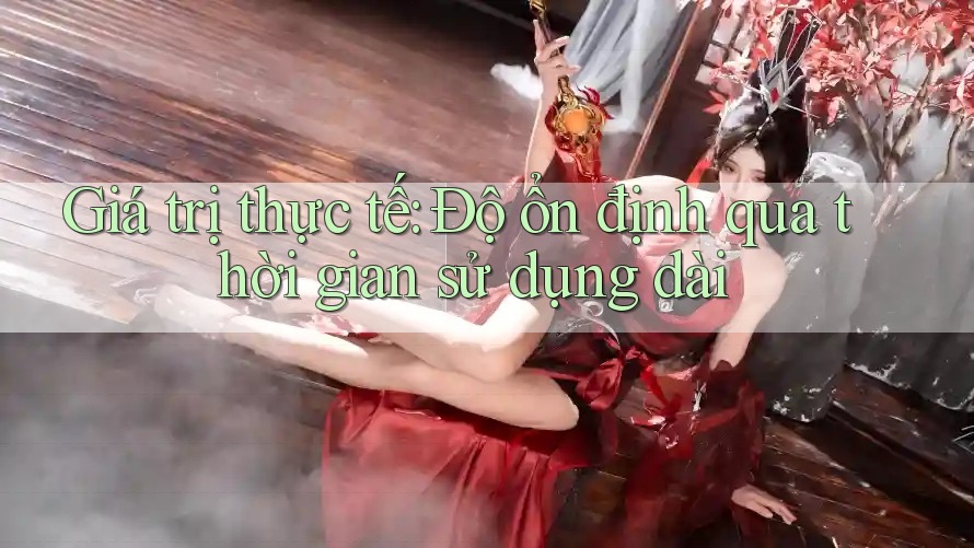 Giá trị thực tế: độ ổn định qua thời gian sử dụng dài