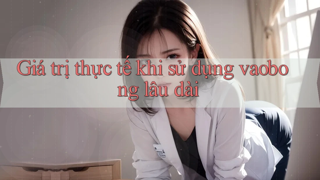 Giá trị thực tế khi sử dụng vaobong lâu dài Giá trị thực tế khi sử dụng vaobong lâu dài