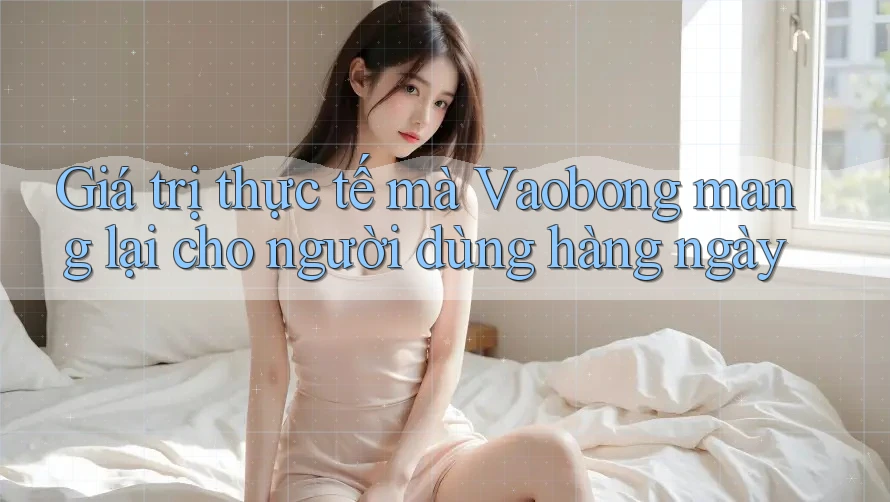 Giá trị thực tế mà Vaobong mang lại cho người dùng hàng ngày