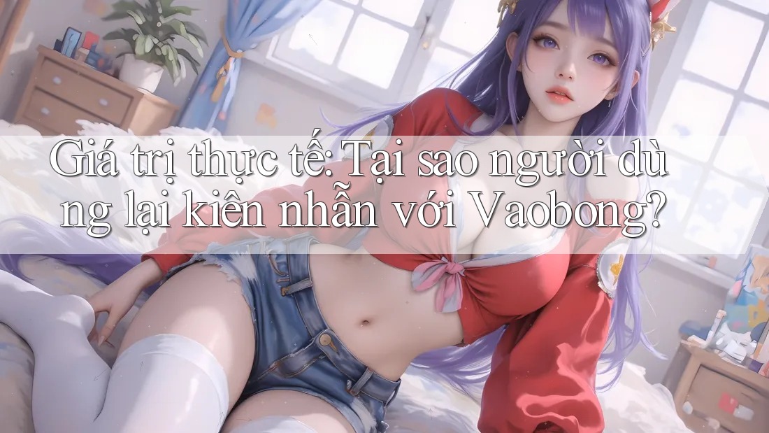 Giá trị thực tế: Tại sao người dùng lại kiên nhẫn với Vaobong? Giá trị thực tế: Tại sao người dùng lại kiên nhẫn với Vaobong?