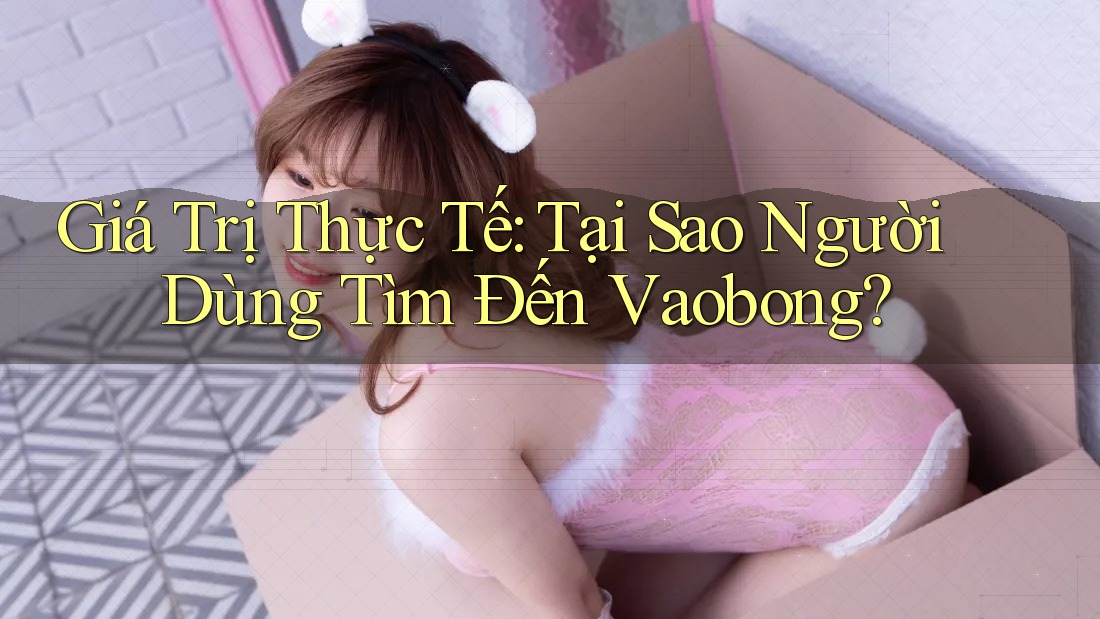 Giá Trị Thực Tế: Tại Sao Người Dùng Tìm Đến Vaobong?