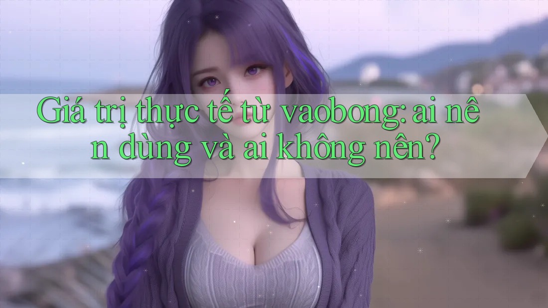 Giá trị thực tế từ vaobong: ai nên dùng và ai không nên? Giá trị thực tế từ vaobong: ai nên dùng và ai không nên?