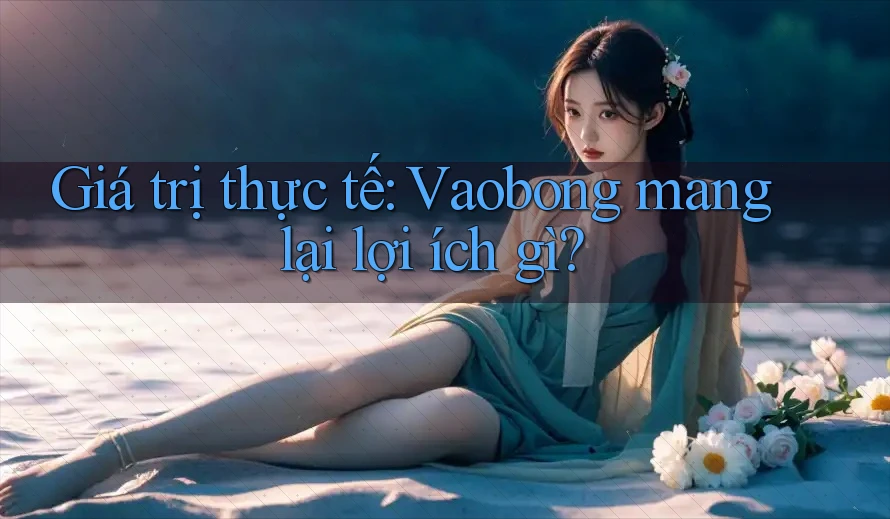Giá trị thực tế: Vaobong mang lại lợi ích gì? Giá trị thực tế: Vaobong mang lại lợi ích gì?