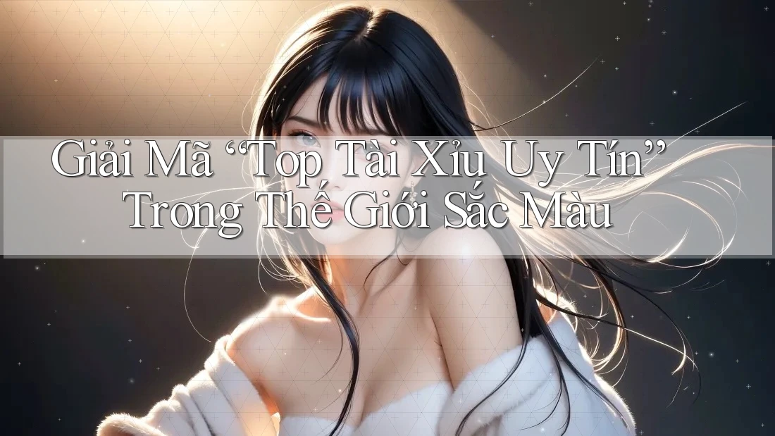 Giải Mã “Top Tài Xỉu Uy Tín” Trong Thế Giới Sắc Màu