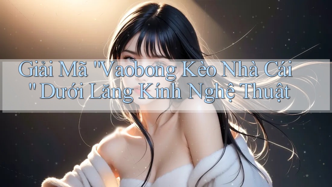 Giải Mã “Vaobong Kèo Nhà Cái” Dưới Lăng Kính Nghệ Thuật