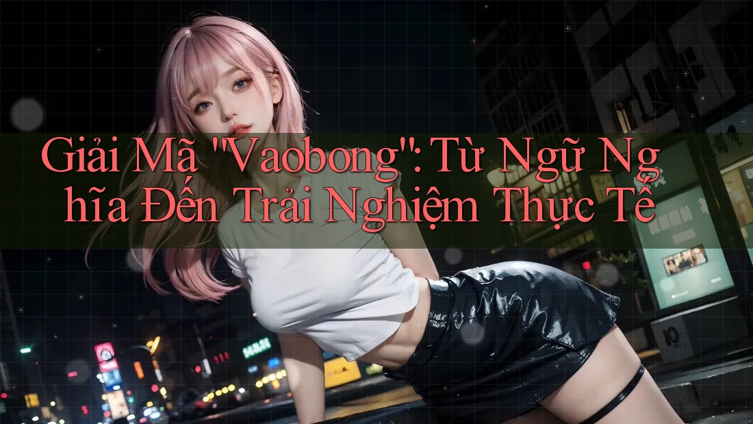 Giải Mã “Vaobong”: Từ Ngữ Nghĩa Đến Trải Nghiệm Thực Tế Giải Mã “Vaobong”: Từ Ngữ Nghĩa Đến Trải Nghiệm Thực Tế