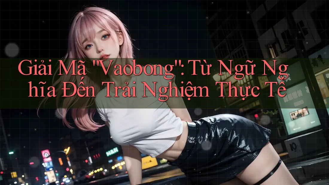 Giải Mã “Vaobong”: Từ Ngữ Nghĩa Đến Trải Nghiệm Thực Tế