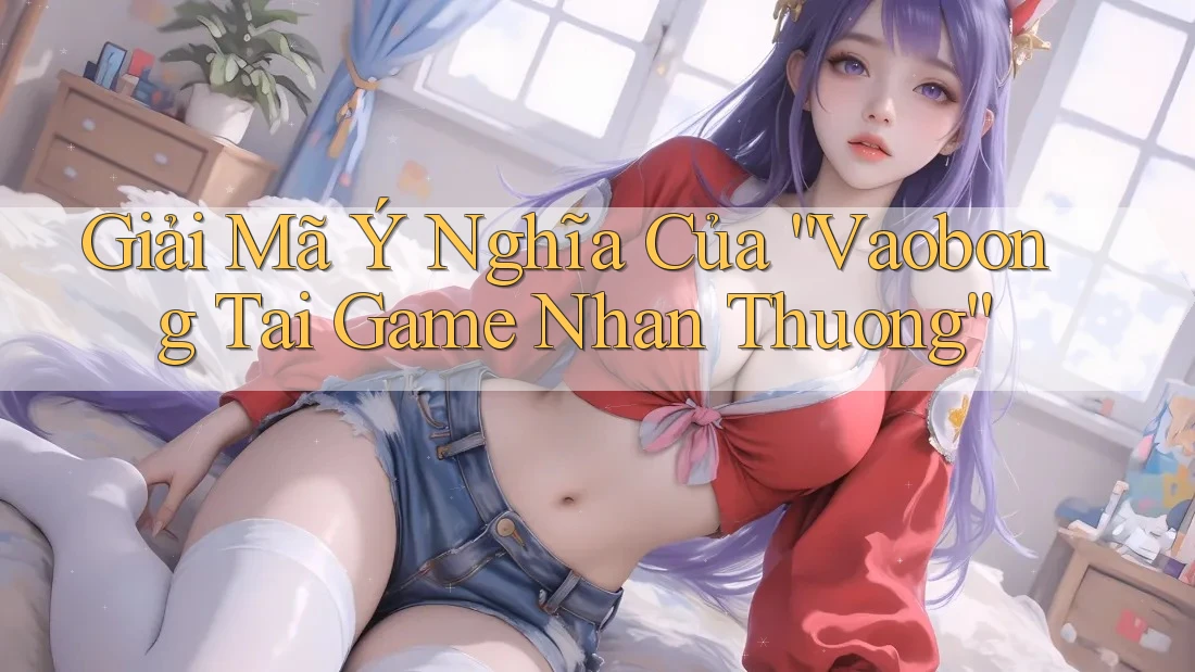 Giải Mã Ý Nghĩa Của “Vaobong Tai Game Nhan Thuong”