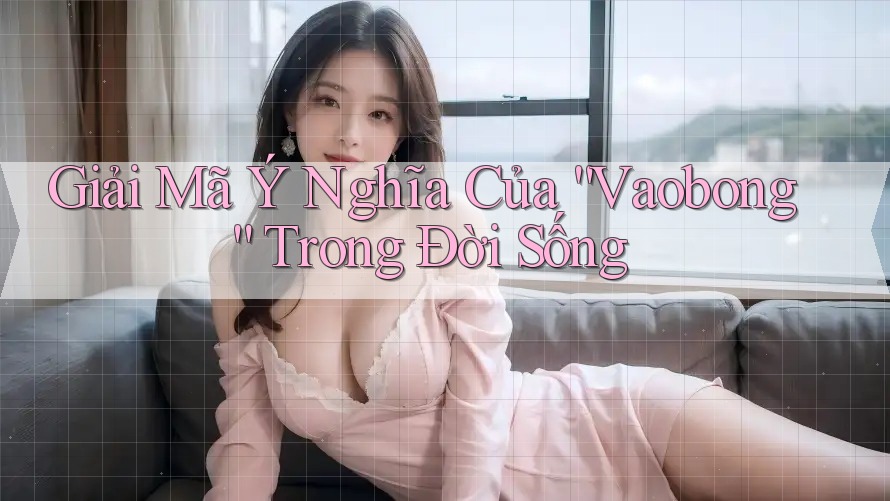 Giải Mã Ý Nghĩa Của “Vaobong” Trong Đời Sống