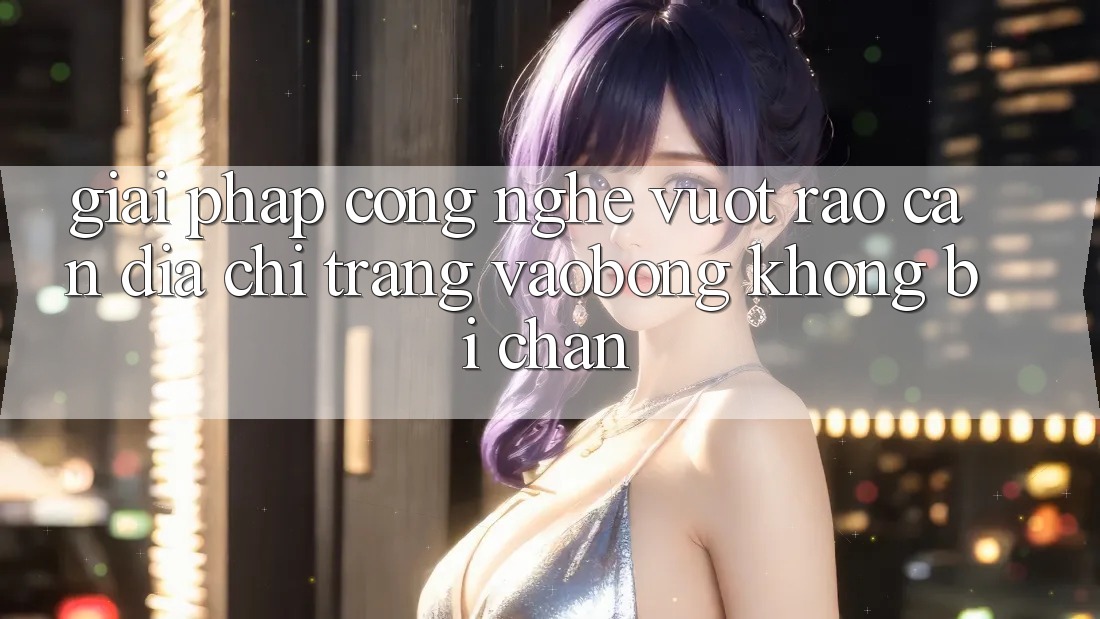 Giải Pháp Công Nghệ Vượt Rào Cản: Địa chỉ trang vaobong Không Bị Chặn Giải Pháp Công Nghệ Vượt Rào Cản: Địa chỉ trang vaobong Không Bị Chặn