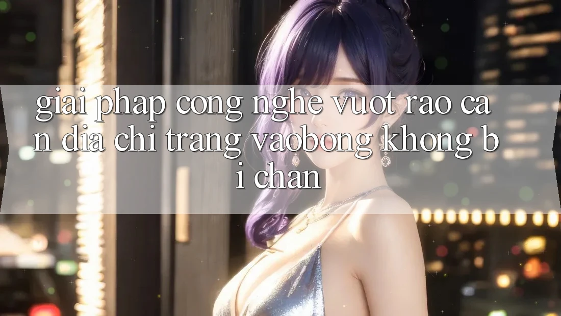 Giải Pháp Công Nghệ Vượt Rào Cản: Địa chỉ trang vaobong Không Bị Chặn Giải Pháp Công Nghệ Vượt Rào Cản: Địa chỉ trang vaobong Không Bị Chặn