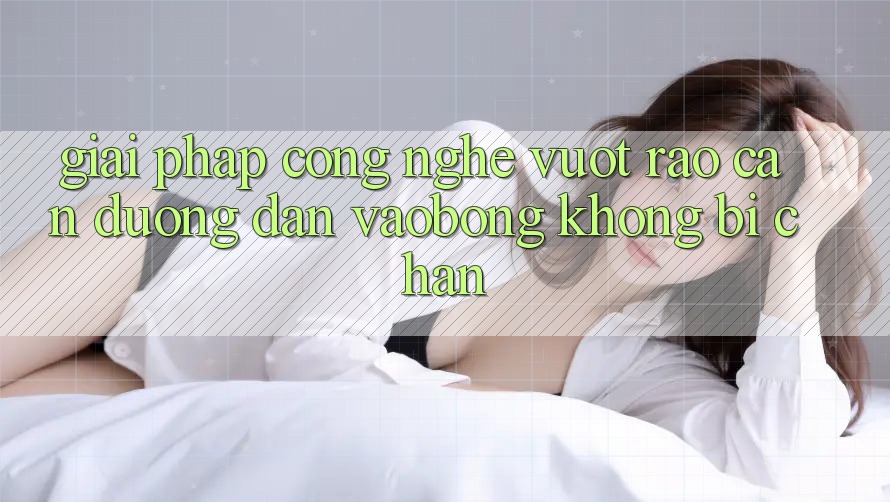 Giải Pháp Công Nghệ Vượt Rào Cản: Đường dẫn vaobong Không Bị Chặn Giải Pháp Công Nghệ Vượt Rào Cản: Đường dẫn vaobong Không Bị Chặn