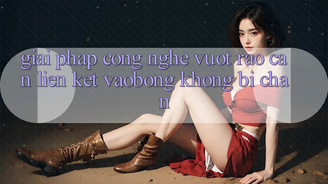 Giải Pháp Công Nghệ Vượt Rào Cản: Liên kết vaobong Không Bị Chặn