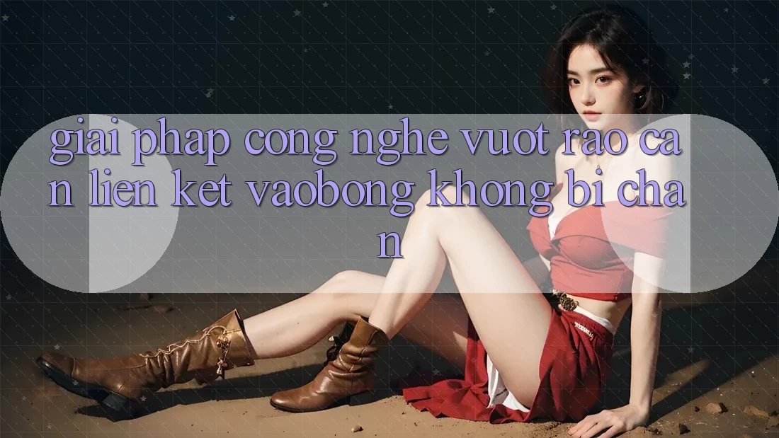Giải Pháp Công Nghệ Vượt Rào Cản: Liên kết vaobong Không Bị Chặn