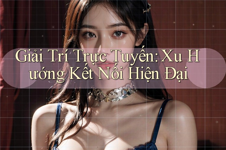 Giải Trí Trực Tuyến: Xu Hướng Kết Nối Hiện Đại