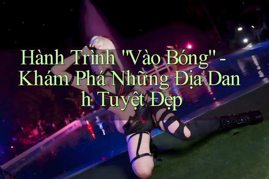 Hành Trình “Vào Bóng” - Khám Phá Những Địa Danh Tuyệt Đẹp