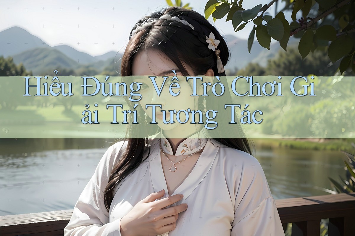 Hiểu Đúng Về Trò Chơi Giải Trí Tương Tác Hiểu Đúng Về Trò Chơi Giải Trí Tương Tác