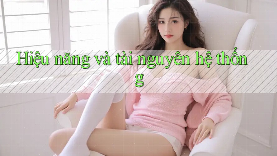 Hiệu năng và tài nguyên hệ thống