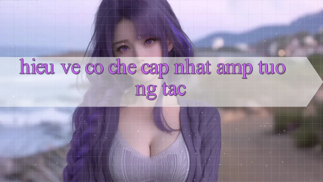 Hiểu Về Cơ Chế Cập Nhật &amp; Tương Tác