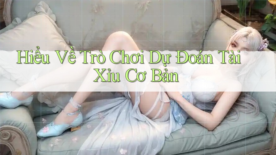 Hiểu Về Trò Chơi Dự Đoán Tài Xỉu Cơ Bản