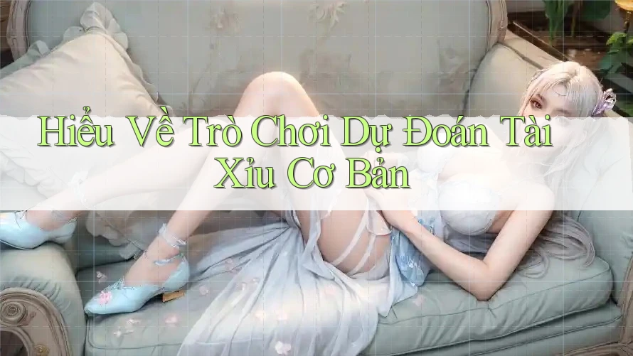 Hiểu Về Trò Chơi Dự Đoán Tài Xỉu Cơ Bản