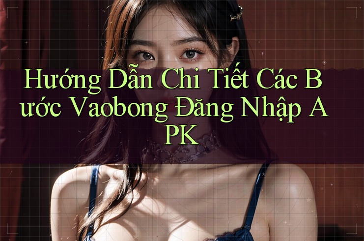 Hướng Dẫn Chi Tiết Các Bước Vaobong Đăng Nhập APK Hướng Dẫn Chi Tiết Các Bước Vaobong Đăng Nhập APK