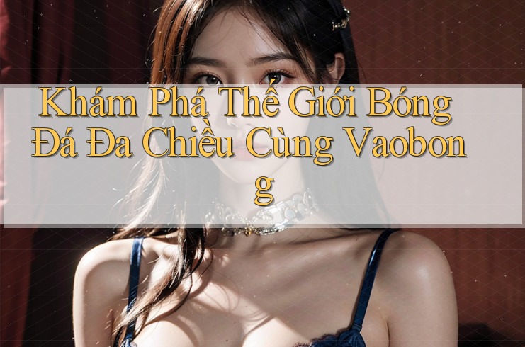 Khám Phá Thế Giới Bóng Đá Đa Chiều Cùng Vaobong Khám Phá Thế Giới Bóng Đá Đa Chiều Cùng Vaobong