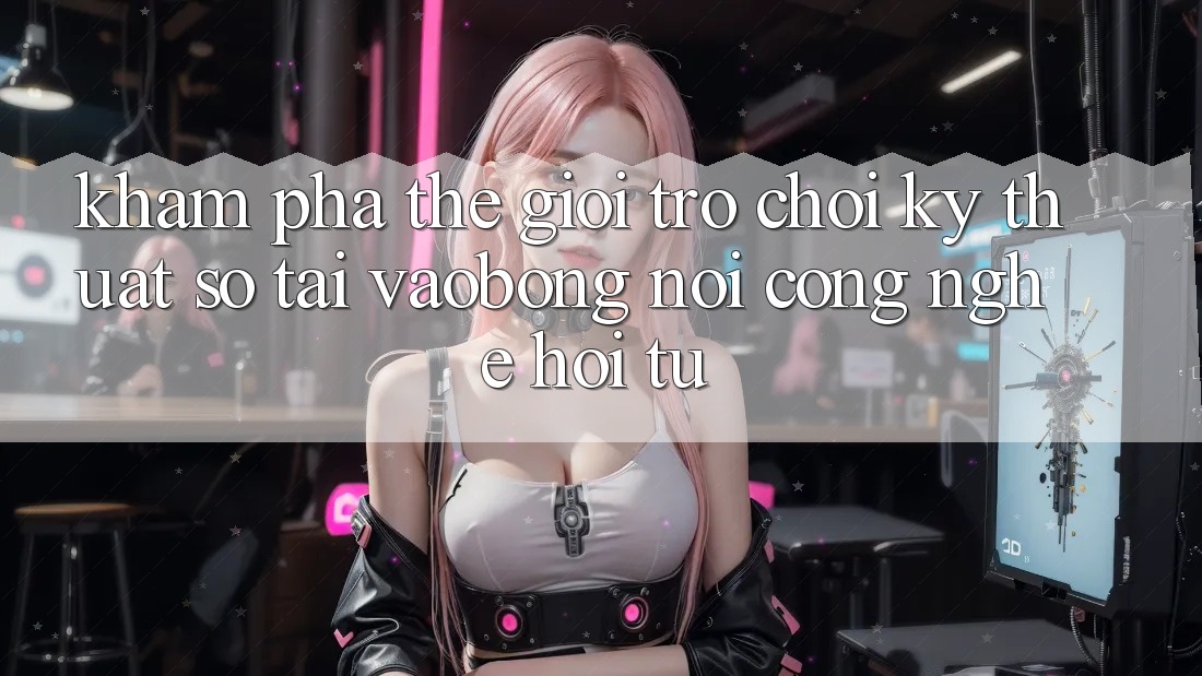 Khám Phá Thế Giới Trò chơi Kỹ Thuật Số Tại vaobong: Nơi Công Nghệ Hội Tụ