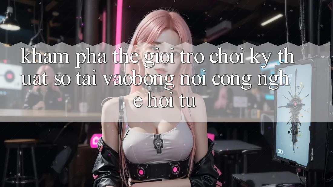 Khám Phá Thế Giới Trò chơi Kỹ Thuật Số Tại vaobong: Nơi Công Nghệ Hội Tụ