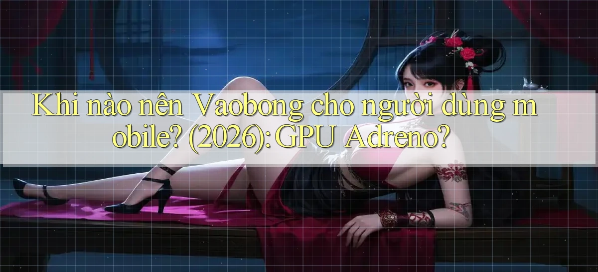 Khi nào nên Vaobong cho người dùng mobile (2026) GPU Adreno