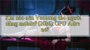 Khi nào nên Vaobong cho người dùng mobile (2026) GPU Adreno