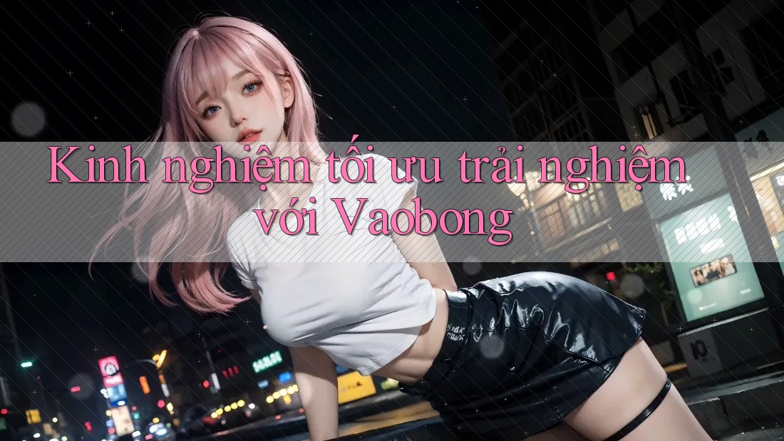 Kinh nghiệm tối ưu trải nghiệm với Vaobong Kinh nghiệm tối ưu trải nghiệm với Vaobong