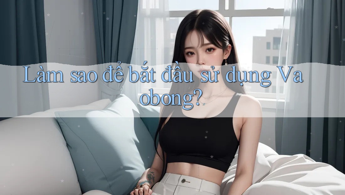 Làm sao để bắt đầu sử dụng Vaobong?