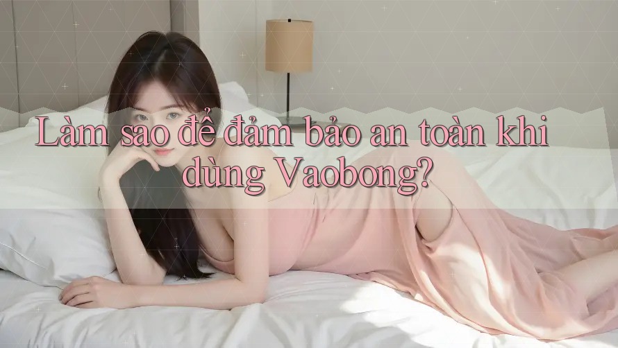 Làm sao để đảm bảo an toàn khi dùng Vaobong?
