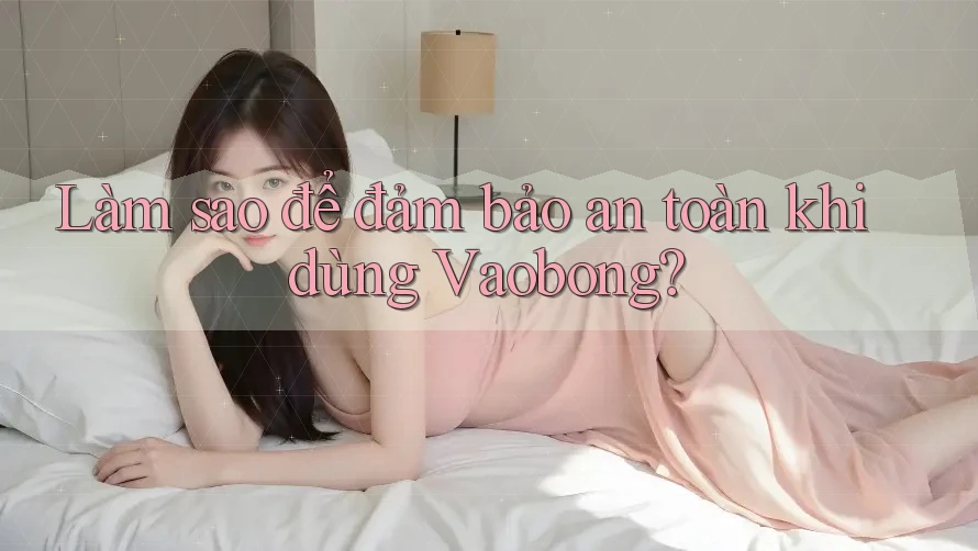 Làm sao để đảm bảo an toàn khi dùng Vaobong?