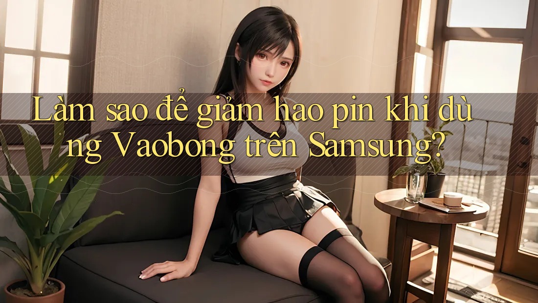 Làm sao để giảm hao pin khi dùng Vaobong trên Samsung?