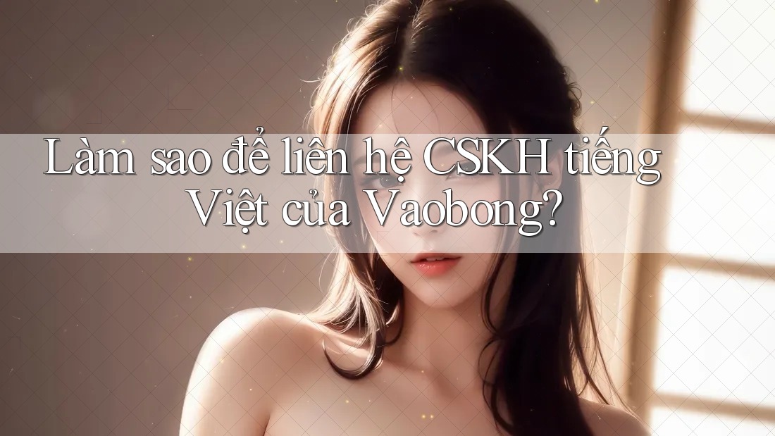 Làm sao để liên hệ CSKH tiếng Việt của Vaobong?