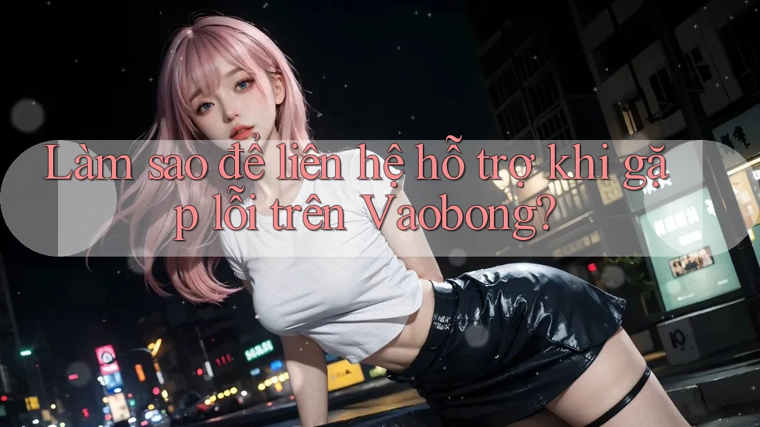 Làm sao để liên hệ hỗ trợ khi gặp lỗi trên Vaobong?