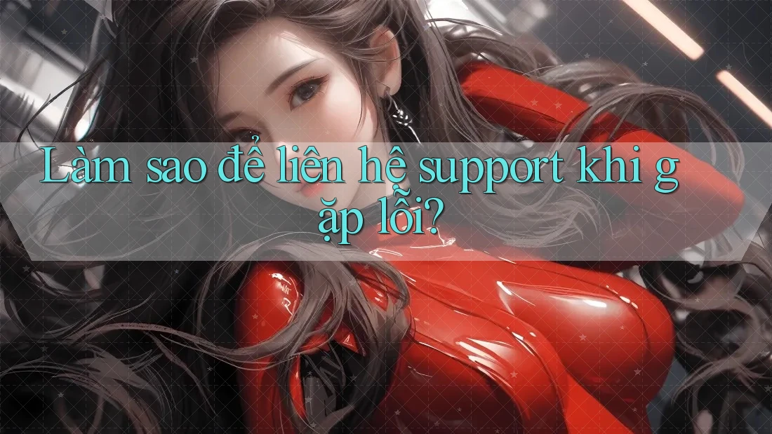 Làm sao để liên hệ support khi gặp lỗi?