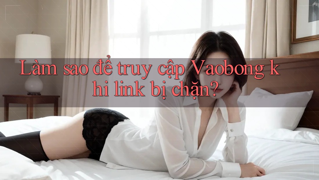 Làm sao để truy cập Vaobong khi link bị chặn?